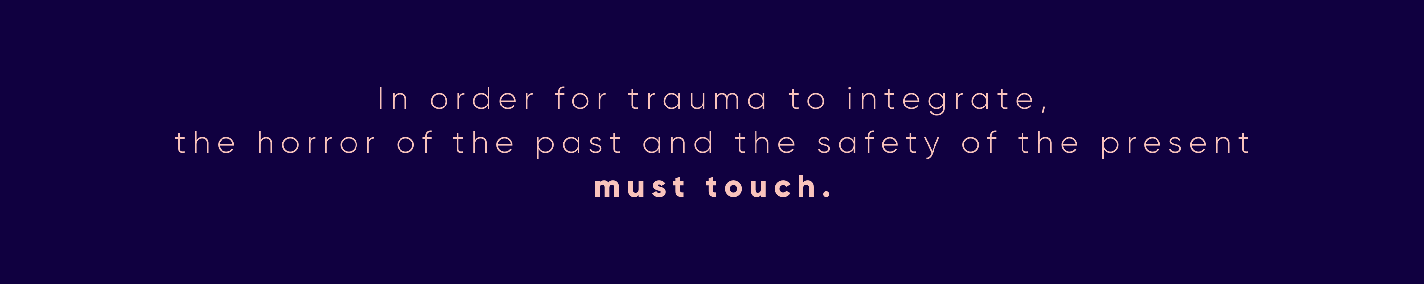 In Order For Trauma To Integrate, The Horror Of The Past And The Safety Of The Present Must Touch.